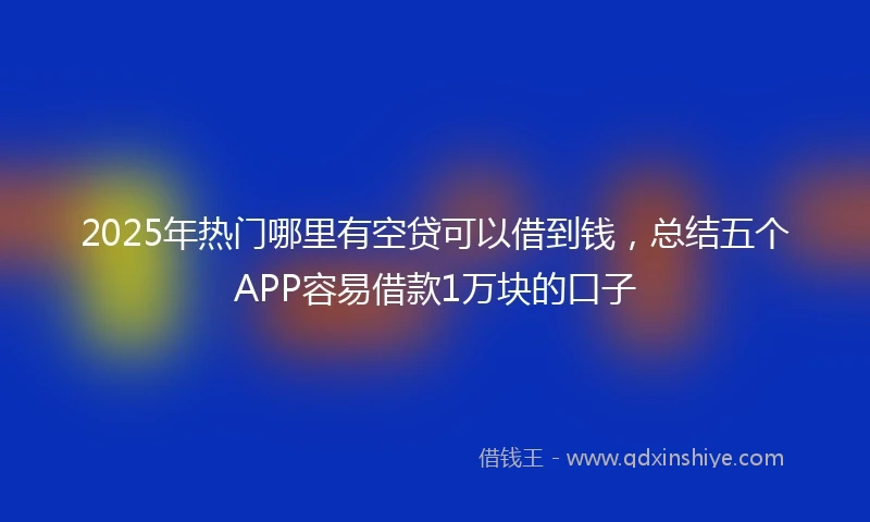 2025年热门哪里有空贷可以借到钱，总结五个APP容易借款1万块的口子