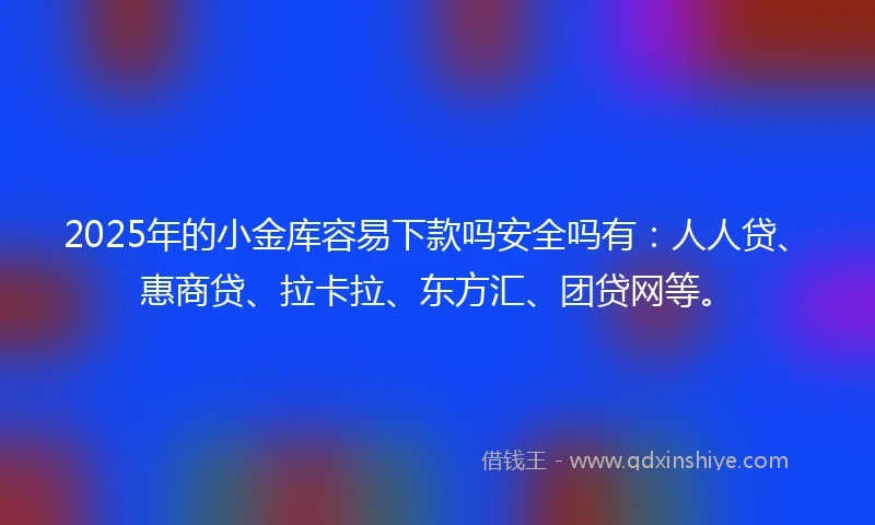 2025年的小金库容易下款吗安全吗有：人人贷、惠商贷、拉卡拉、东方汇、团贷网等。