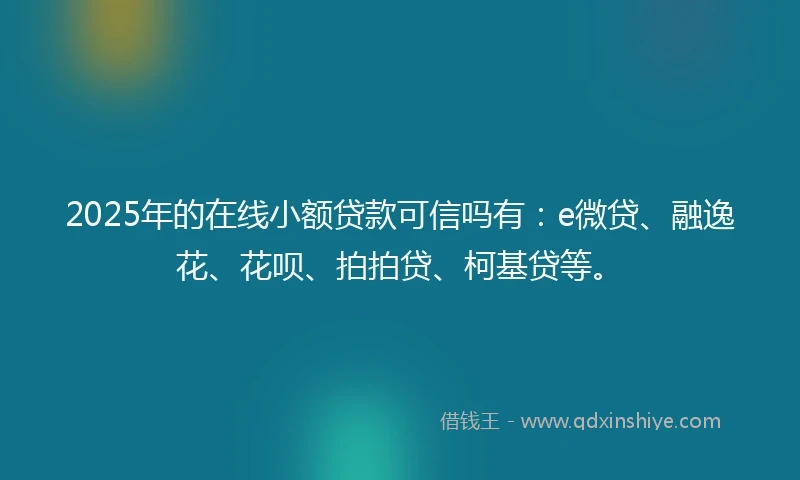 2025年的在线小额贷款可信吗有:e微贷、融逸花、花呗、拍拍贷、柯基贷等。