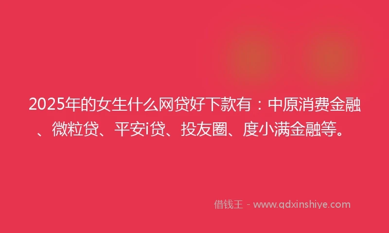 2025年的女生什么网贷好下款有：中原消费金融、微粒贷、平安i贷、投友圈、度小满金融等。