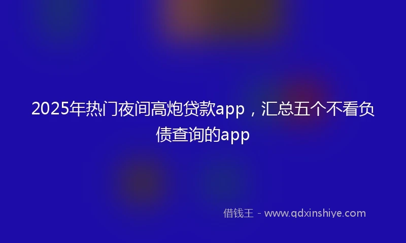 2025年热门夜间高炮贷款app，汇总五个不看负债查询的app