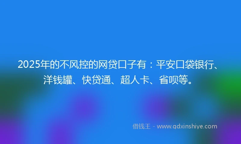 2025年的不风控的网贷口子有：平安口袋银行、洋钱罐、快贷通、超人卡、省呗等。