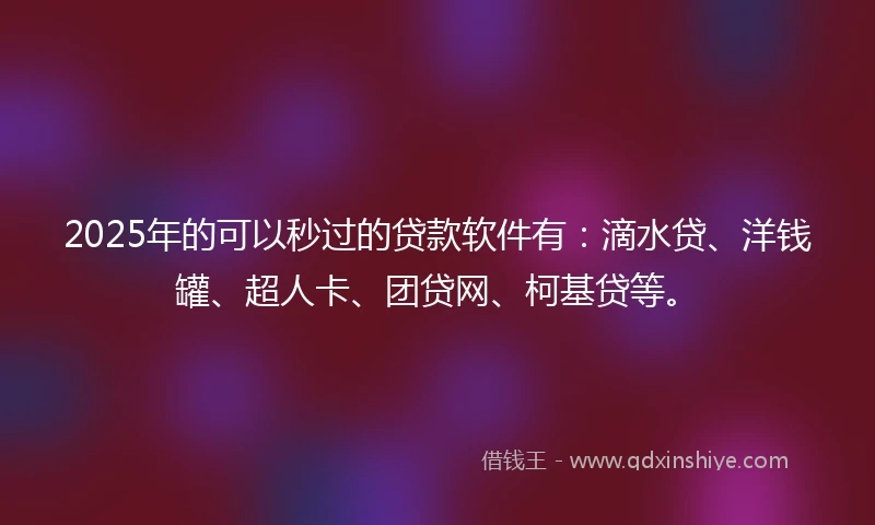 2025年的可以秒过的贷款软件有：滴水贷、洋钱罐、超人卡、团贷网、柯基贷等。