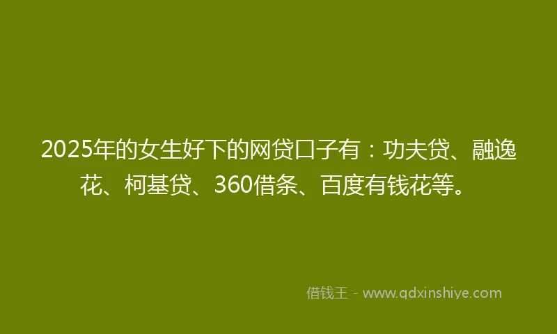 2025年的女生好下的网贷口子有：功夫贷、融逸花、柯基贷、360借条、百度有钱花等。