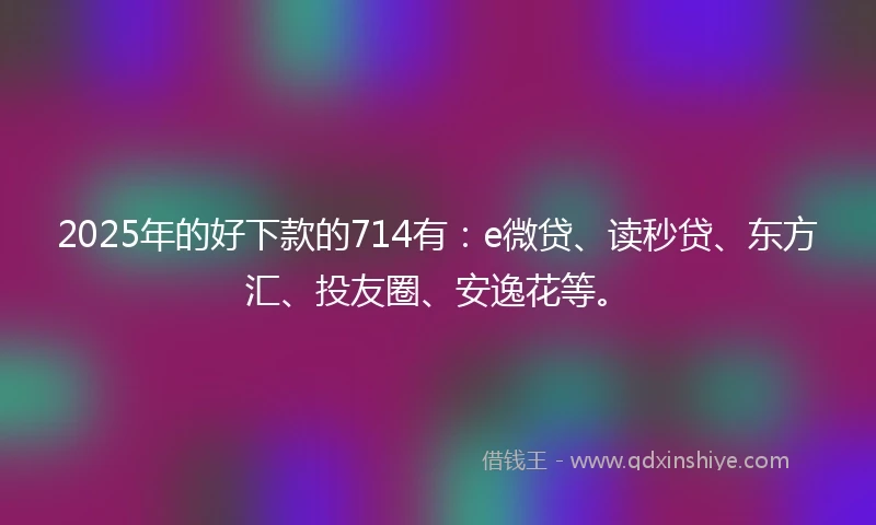 2025年的好下款的714有：e微贷、读秒贷、东方汇、投友圈、安逸花等。