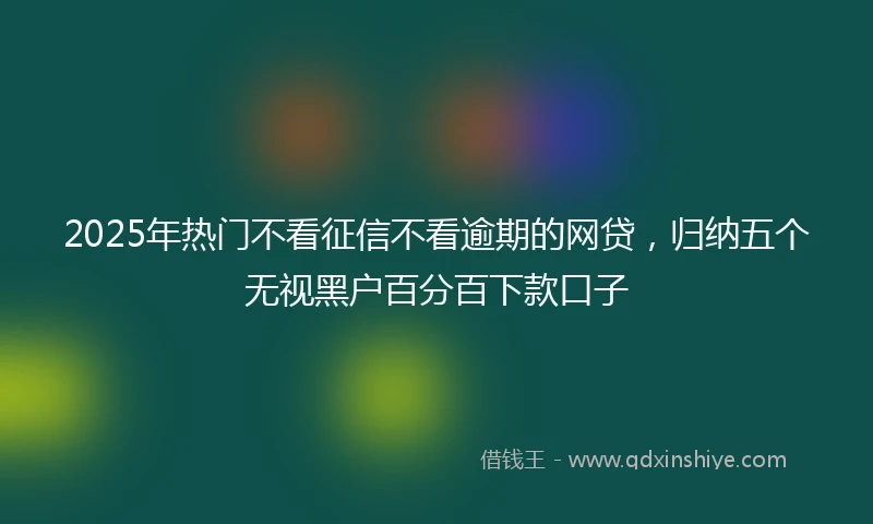 2025年热门不看征信不看逾期的网贷，归纳五个无视黑户百分百下款口子