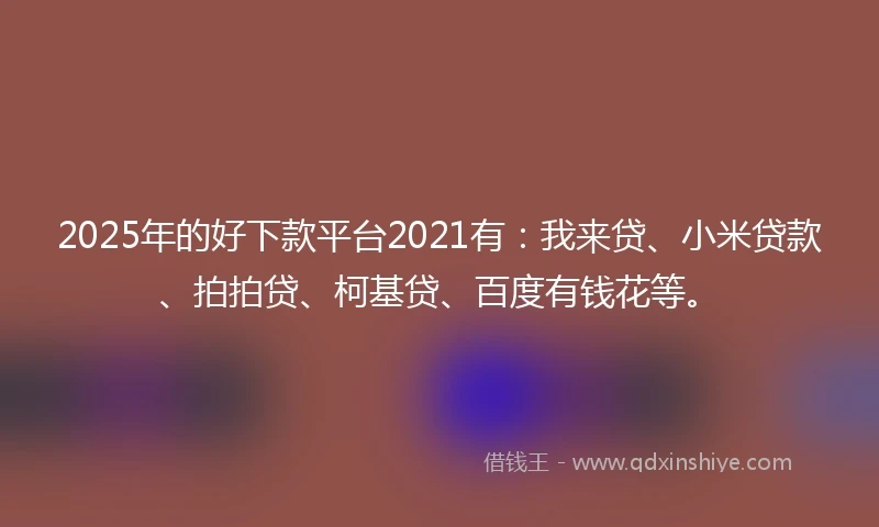 2025年的好下款平台2021有：我来贷、小米贷款、拍拍贷、柯基贷、百度有钱花等。