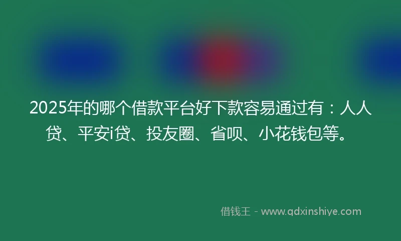 2025年的哪个借款平台好下款容易通过有：人人贷、平安i贷、投友圈、省呗、小花钱包等。