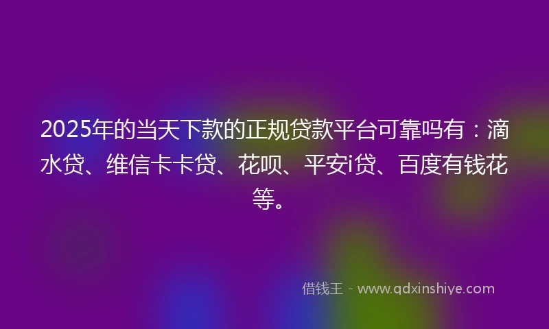 2025年的当天下款的正规贷款平台可靠吗有：滴水贷、维信卡卡贷、花呗、平安i贷、百度有钱花等。