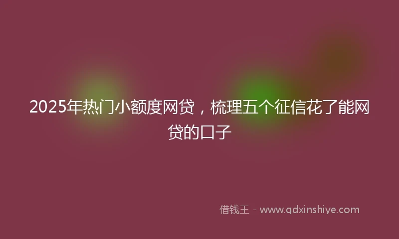 2025年热门小额度网贷，梳理五个征信花了能网贷的口子