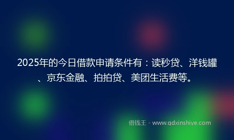 2025年的今日借款申请条件有：读秒贷、洋钱罐、京东金融、拍拍贷、美团生活费等。