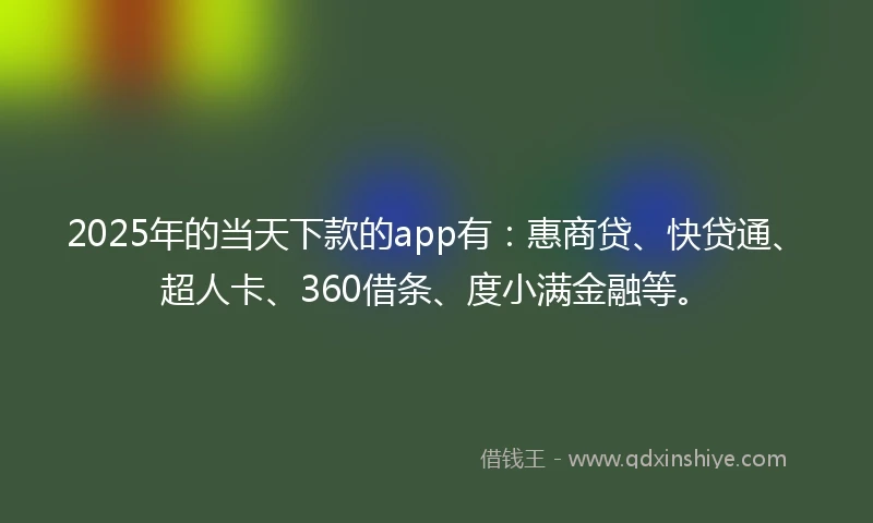 2025年的当天下款的app有：惠商贷、快贷通、超人卡、360借条、度小满金融等。