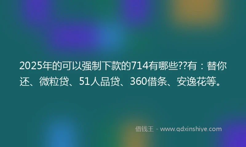 2025年的可以强制下款的714有哪些??有：替你还、微粒贷、51人品贷、360借条、安逸花等。