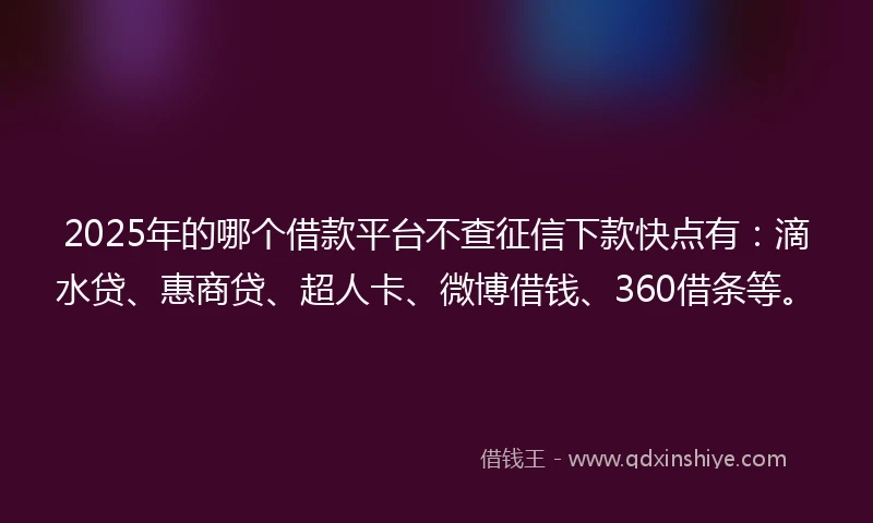 2025年的哪个借款平台不查征信下款快点有：滴水贷、惠商贷、超人卡、微博借钱、360借条等。