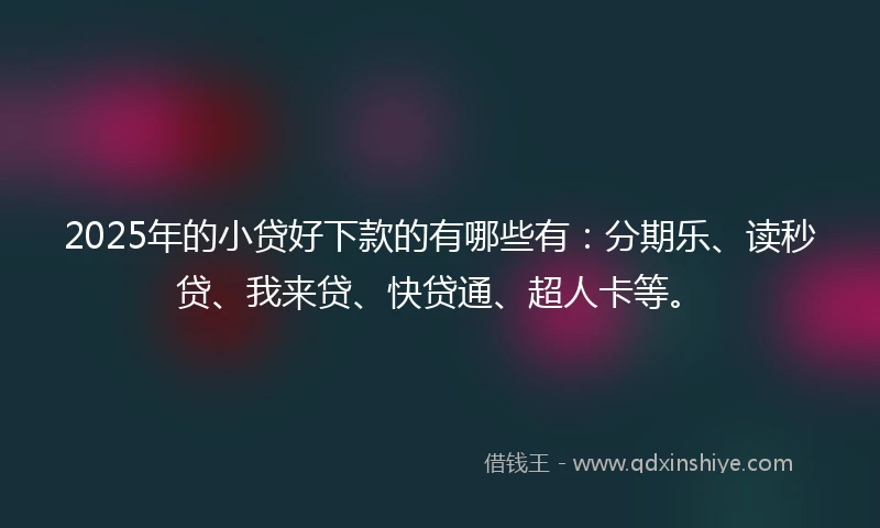 2025年的小贷好下款的有哪些有：分期乐、读秒贷、我来贷、快贷通、超人卡等。