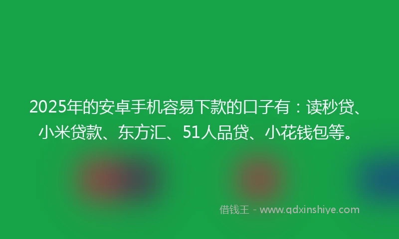 2025年的安卓手机容易下款的口子有：读秒贷、小米贷款、东方汇、51人品贷、小花钱包等。