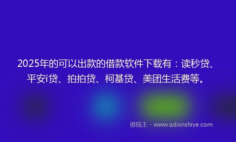 2025年的可以出款的借款软件下载有：读秒贷、平安i贷、拍拍贷、柯基贷、美团生活费等。