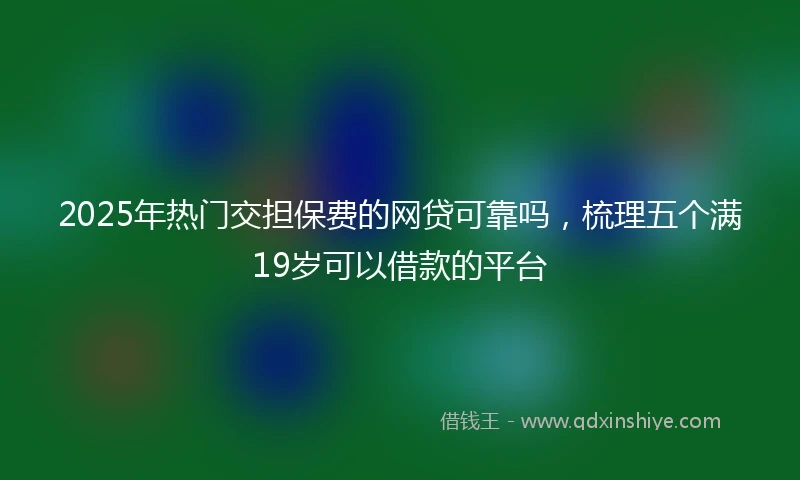 2025年热门交担保费的网贷可靠吗，梳理五个满19岁可以借款的平台