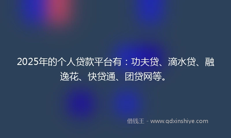 2025年的个人贷款平台有：功夫贷、滴水贷、融逸花、快贷通、团贷网等。