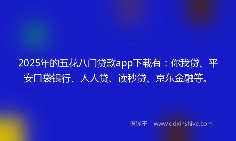 2025年的五花八门贷款app下载有：你我贷、平安口袋银行、人人贷、读秒贷、京东金融等。