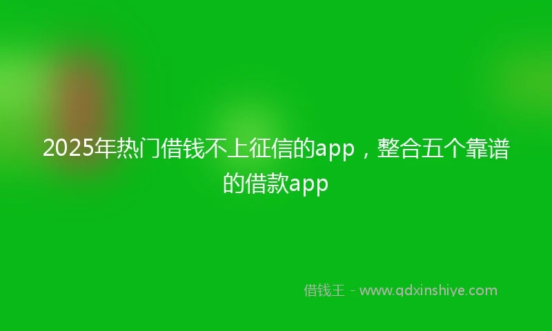 2025年热门借钱不上征信的app，整合五个靠谱的借款app