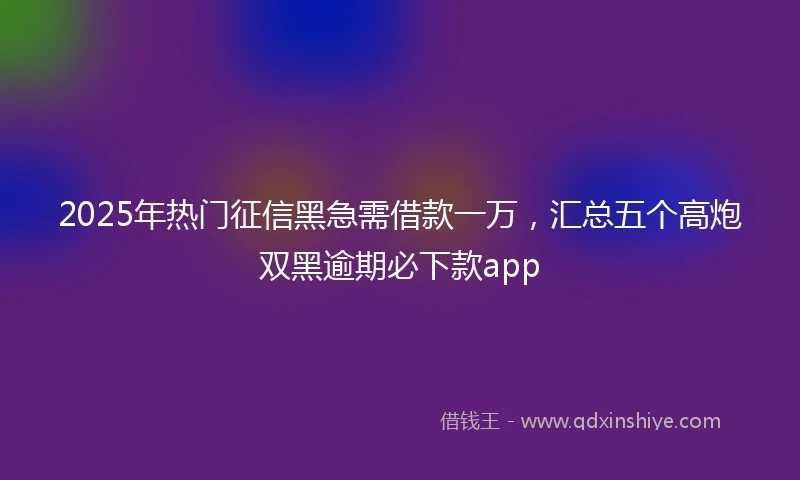 2025年热门征信黑急需借款一万，汇总五个高炮双黑逾期必下款app