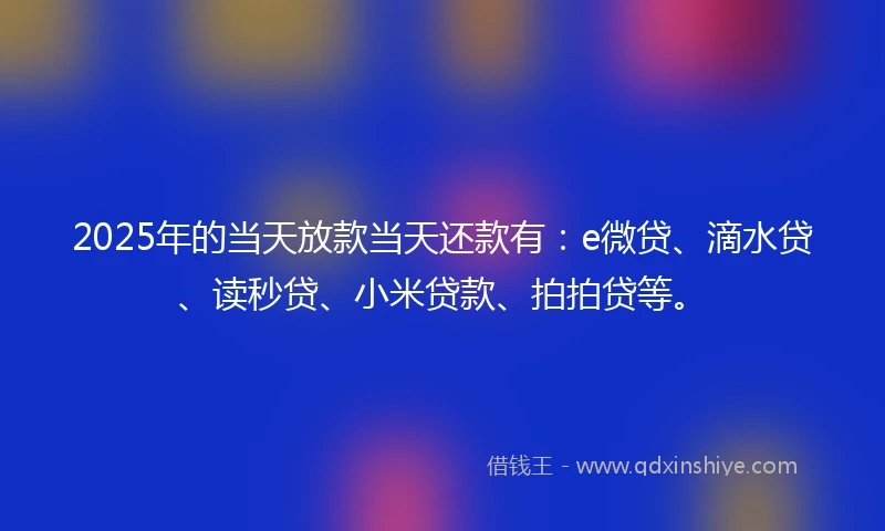 2025年的当天放款当天还款有：e微贷、滴水贷、读秒贷、小米贷款、拍拍贷等。