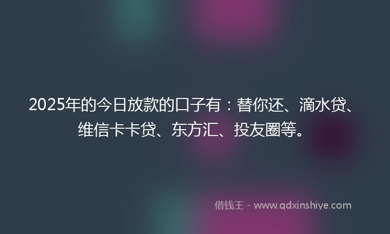 2025年的今日放款的口子有：替你还、滴水贷、维信卡卡贷、东方汇、投友圈等。