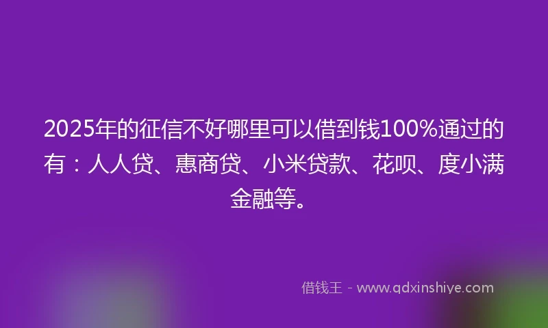 2025年的征信不好哪里可以借到钱100%通过的有：人人贷、惠商贷、小米贷款、花呗、度小满金融等。