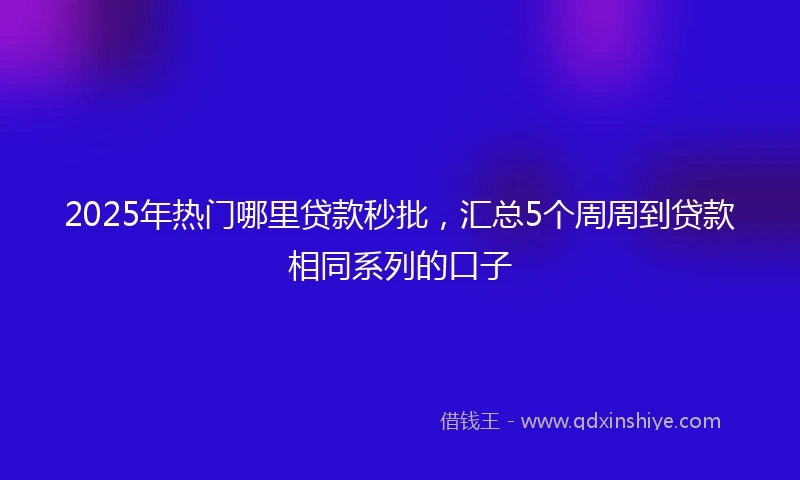 2025年热门哪里贷款秒批，汇总5个周周到贷款相同系列的口子