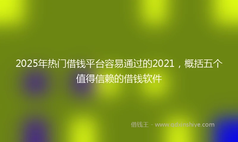 2025年热门借钱平台容易通过的2021，概括五个值得信赖的借钱软件