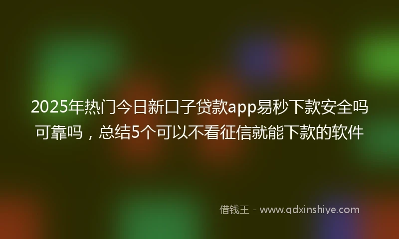 2025年热门今日新口子贷款app易秒下款安全吗可靠吗，总结5个可以不看征信就能下款的软件