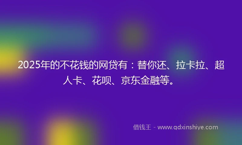 2025年的不花钱的网贷有：替你还、拉卡拉、超人卡、花呗、京东金融等。