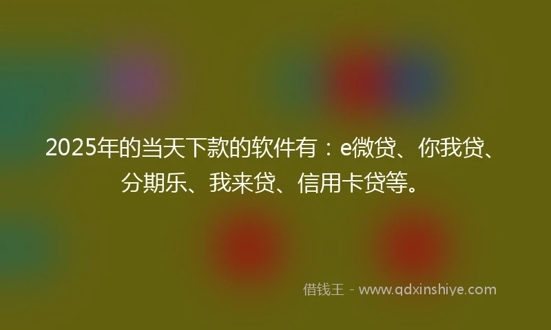 2025年的当天下款的软件有：e微贷、你我贷、分期乐、我来贷、信用卡贷等。