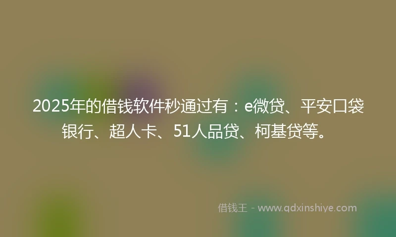 2025年的借钱软件秒通过有：e微贷、平安口袋银行、超人卡、51人品贷、柯基贷等。