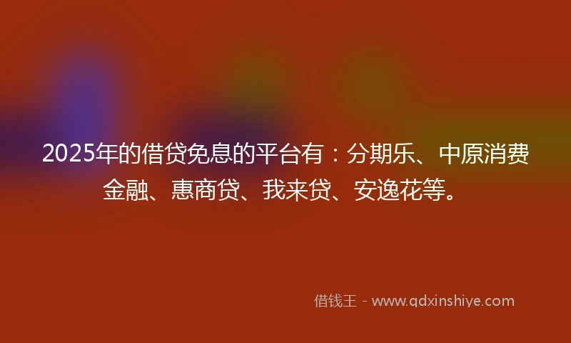 2025年的借贷免息的平台有：分期乐、中原消费金融、惠商贷、我来贷、安逸花等。