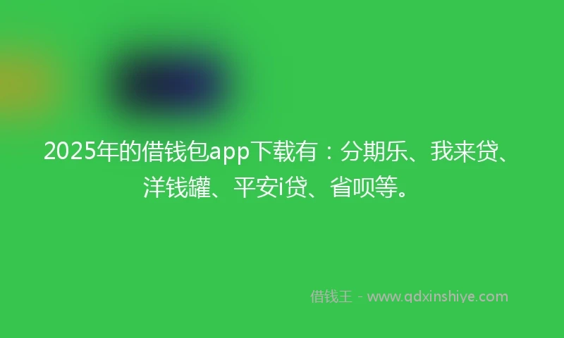 2025年的借钱包app下载有：分期乐、我来贷、洋钱罐、平安i贷、省呗等。
