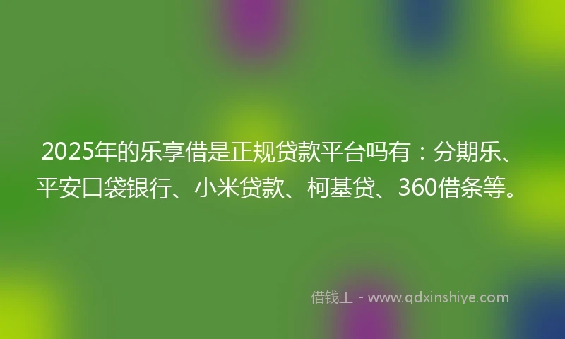 2025年的乐享借是正规贷款平台吗有：分期乐、平安口袋银行、小米贷款、柯基贷、360借条等。