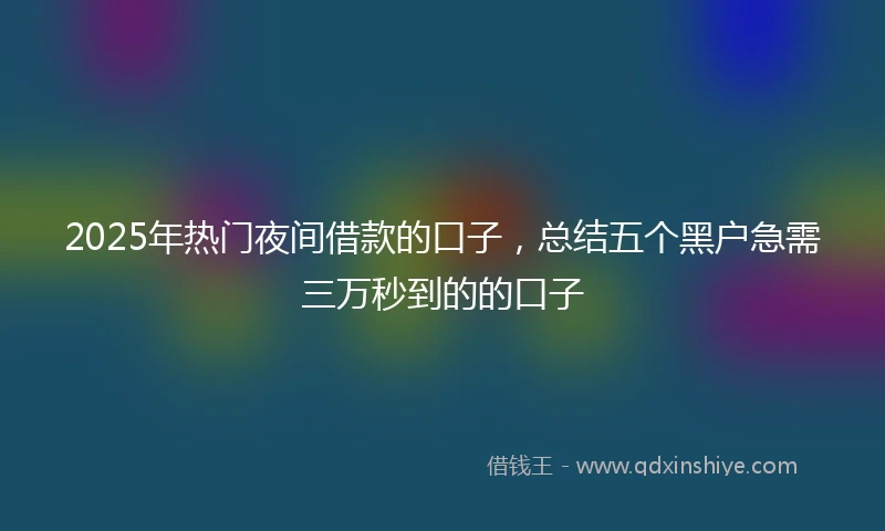 2025年热门夜间借款的口子，总结五个黑户急需三万秒到的的口子