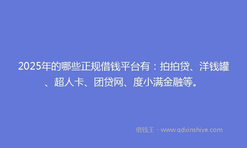2025年的哪些正规借钱平台有：拍拍贷、洋钱罐、超人卡、团贷网、度小满金融等。
