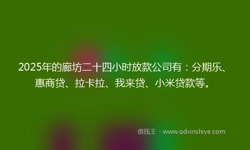 2025年的廊坊二十四小时放款公司有：分期乐、惠商贷、拉卡拉、我来贷、小米贷款等。