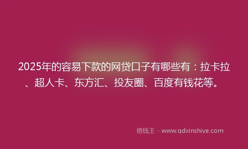 2025年的容易下款的网贷口子有哪些有：拉卡拉、超人卡、东方汇、投友圈、百度有钱花等。