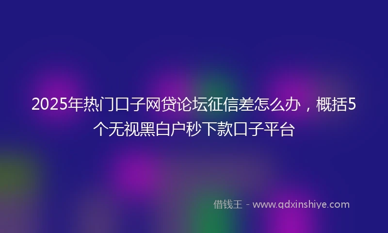 2025年热门口子网贷论坛征信差怎么办，概括5个无视黑白户秒下款口子平台