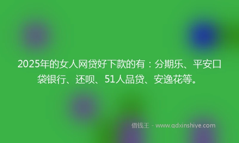2025年的女人网贷好下款的有：分期乐、平安口袋银行、还呗、51人品贷、安逸花等。