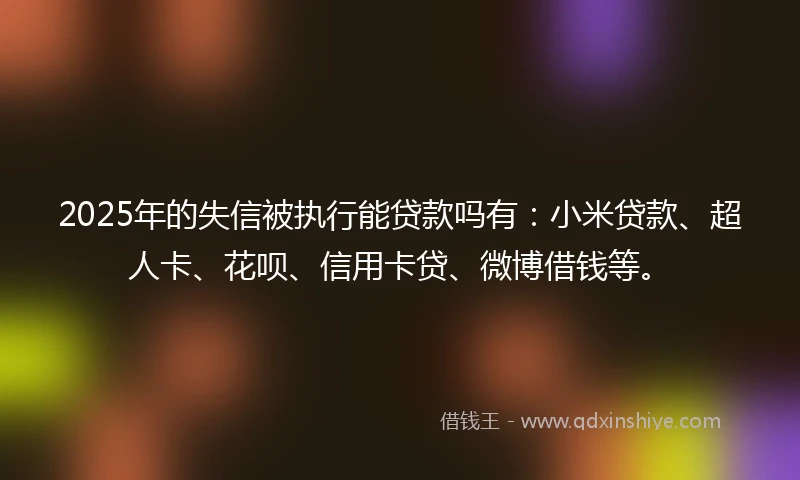 2025年的失信被执行能贷款吗有：小米贷款、超人卡、花呗、信用卡贷、微博借钱等。