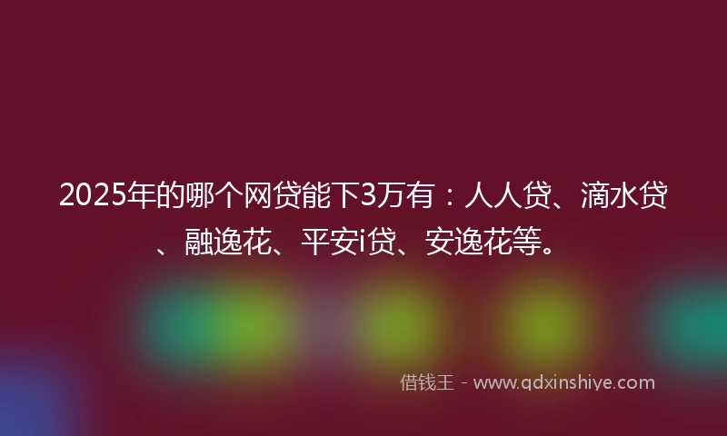 2025年的哪个网贷能下3万有：人人贷、滴水贷、融逸花、平安i贷、安逸花等。
