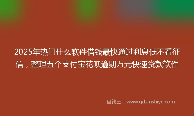 2025年热门什么软件借钱最快通过利息低不看征信，整理五个支付宝花呗逾期万元快速贷款软件
