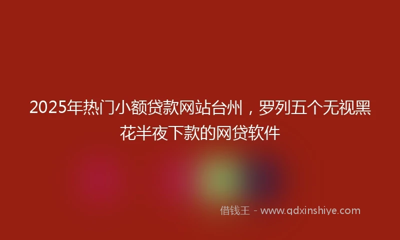 2025年热门小额贷款网站台州，罗列五个无视黑花半夜下款的网贷软件