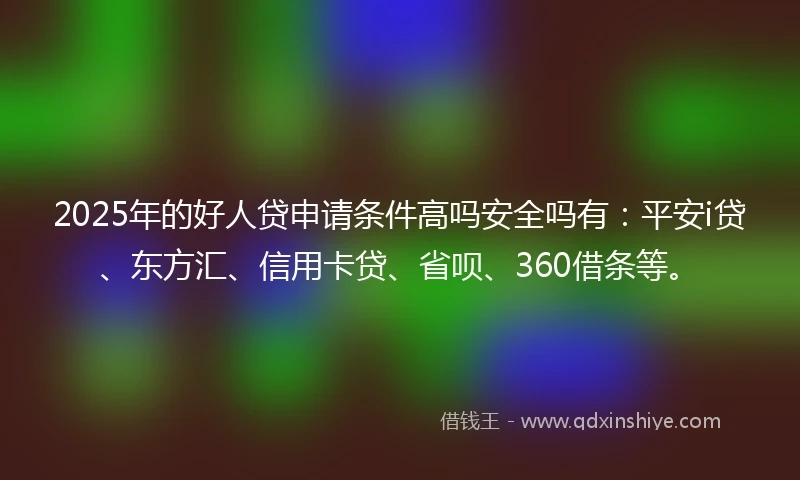 2025年的好人贷申请条件高吗安全吗有：平安i贷、东方汇、信用卡贷、省呗、360借条等。