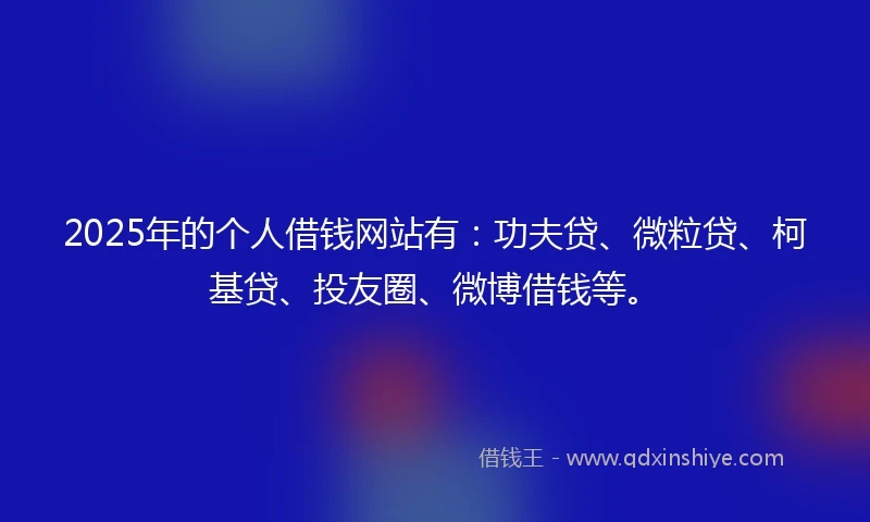 2025年的个人借钱网站有：功夫贷、微粒贷、柯基贷、投友圈、微博借钱等。